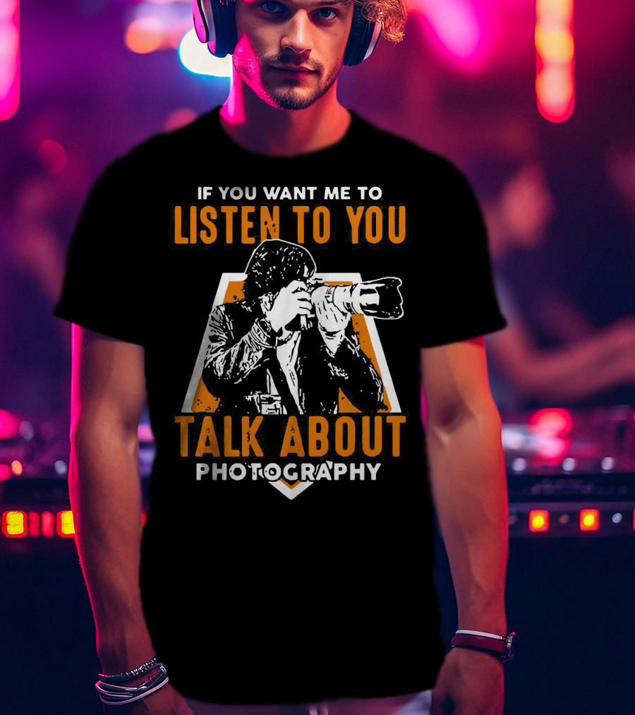 If You Want Me To Listen To You Talk About Photography T-Shirt