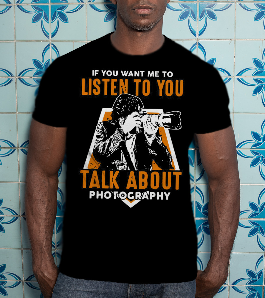 If You Want Me To Listen To You Talk About Photography T-Shirt