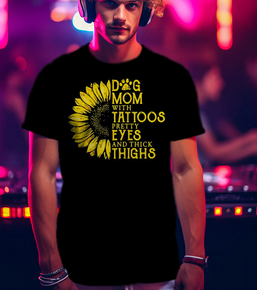 Sunflower Dog Mom With Tattoos Pretty Eyes And Thick Thighs T-Shirt