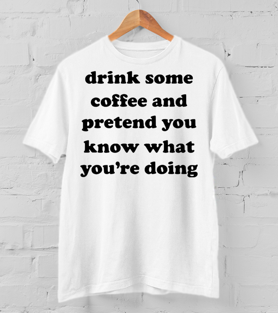 Drink Some Coffee And Pretend You Know What You’re Doing T-Shirt