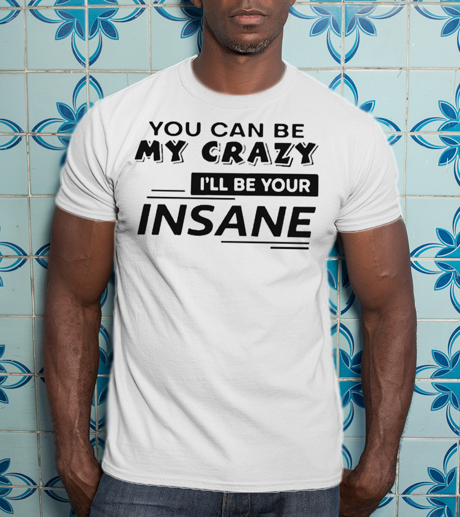 You Can Be My Crazy I'll Be Your Insane T-Shirt