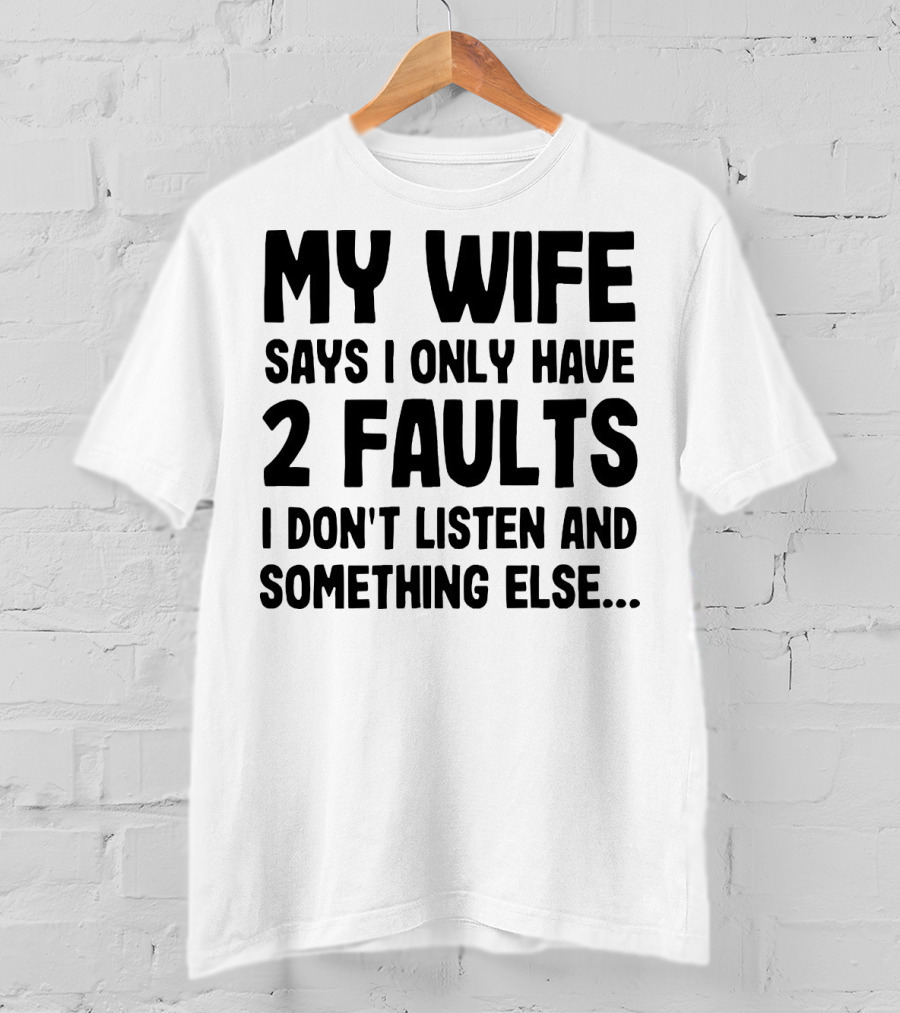 My Wife Says I Only Have 2 Faults I Don’t Listen And Something Else T-Shirt