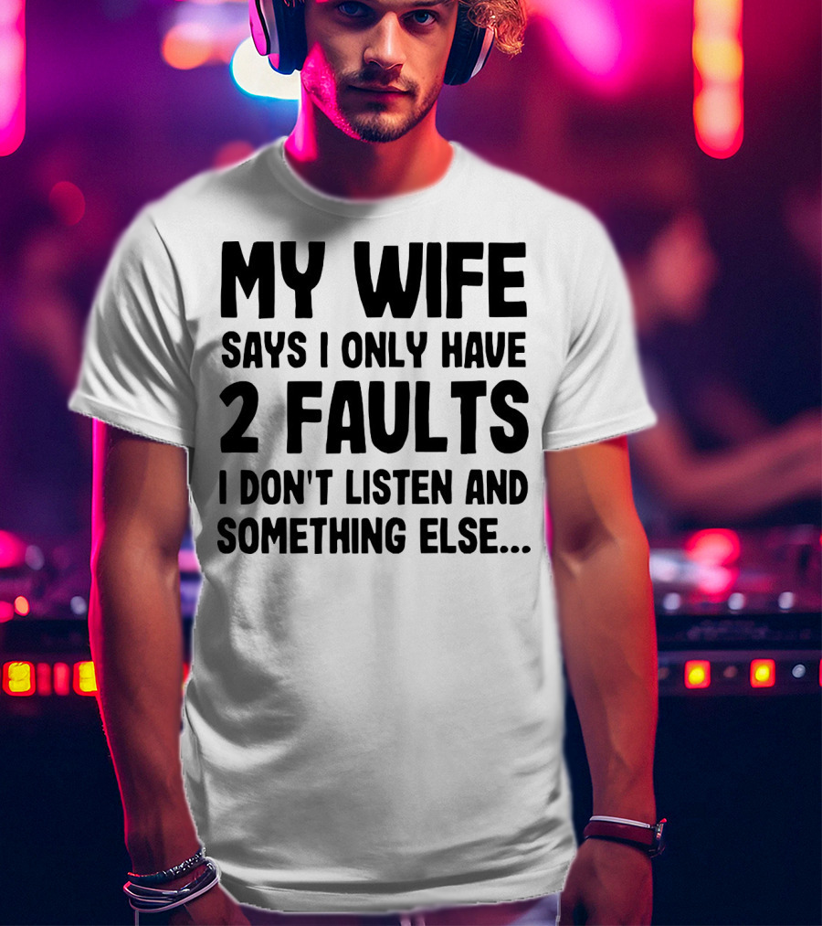 My Wife Says I Only Have 2 Faults I Don’t Listen And Something Else T-Shirt
