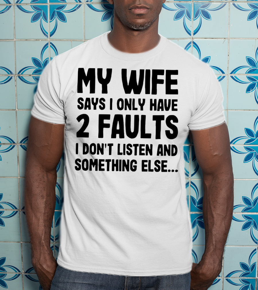 My Wife Says I Only Have 2 Faults I Don’t Listen And Something Else T-Shirt
