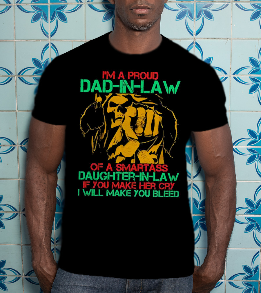 I'M A Proud Dad-In-Law Of A Smartass Daughter-In-Law If You Make Her Cry I Will Make You Bleed T-Shirt