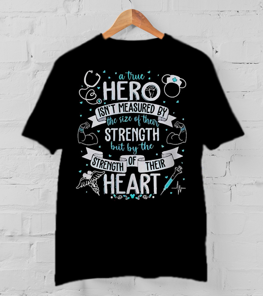 A True Hero Isn't Measured By The Size Of Their Strength But By The Strength Of Their Heart Nurse T-Shirt