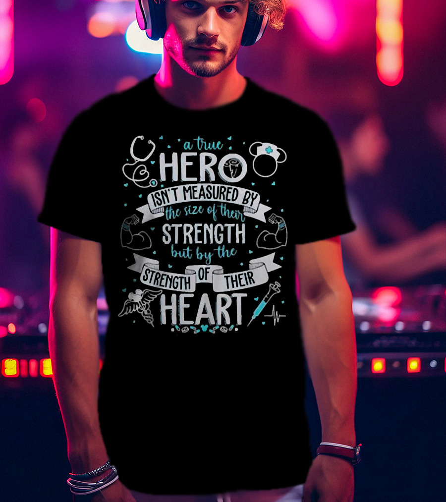 A True Hero Isn't Measured By The Size Of Their Strength But By The Strength Of Their Heart Nurse T-Shirt
