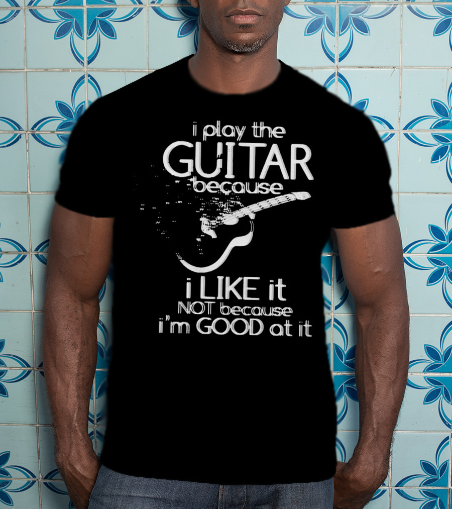 I Play The Guitar Because I Like It Not Because I'm Good At It Distressed Guitar T-Shirt