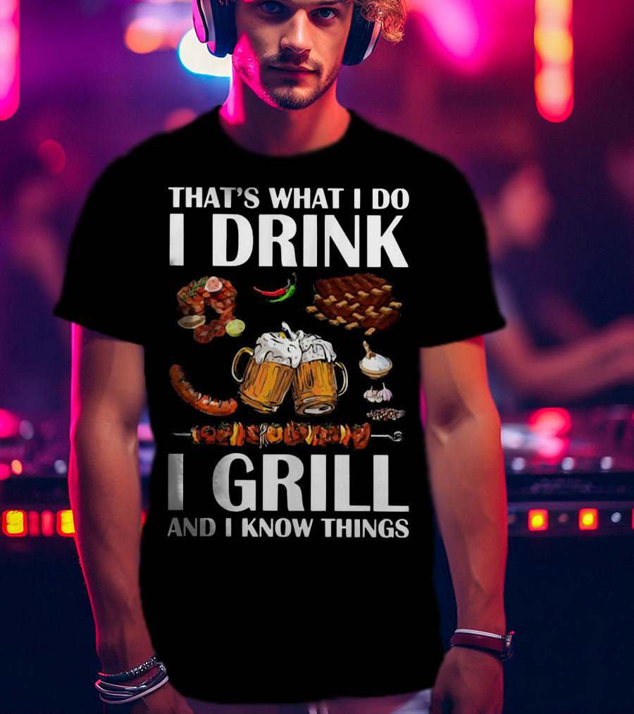 That's What I Do I Drink Beer I Grill Bbq And I Know Things T-Shirt