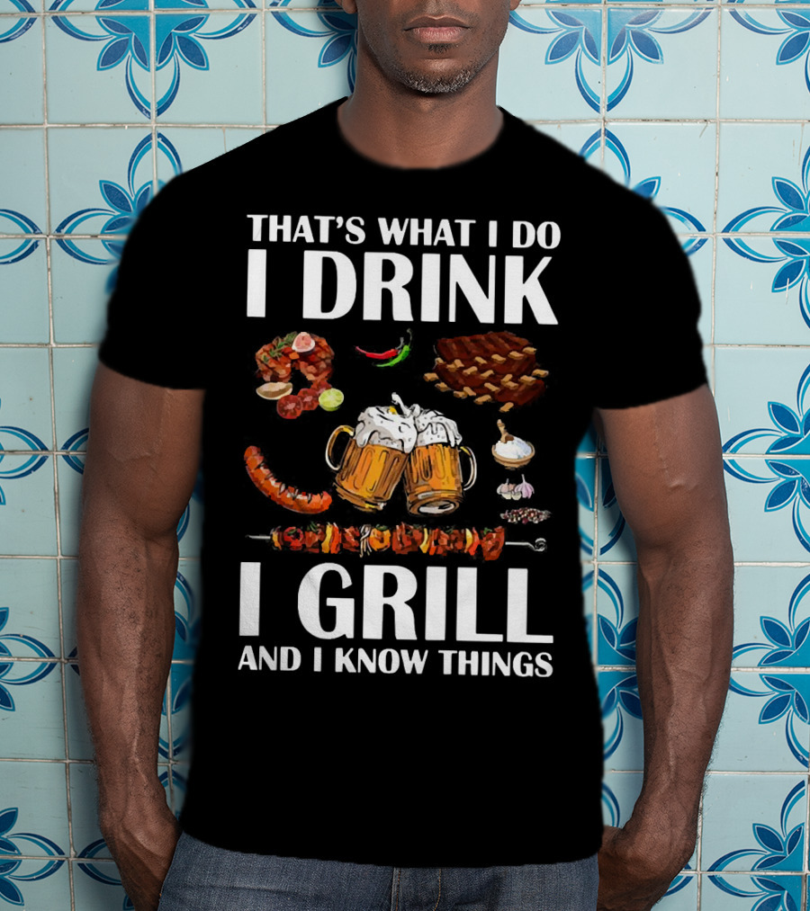 That's What I Do I Drink Beer I Grill Bbq And I Know Things T-Shirt