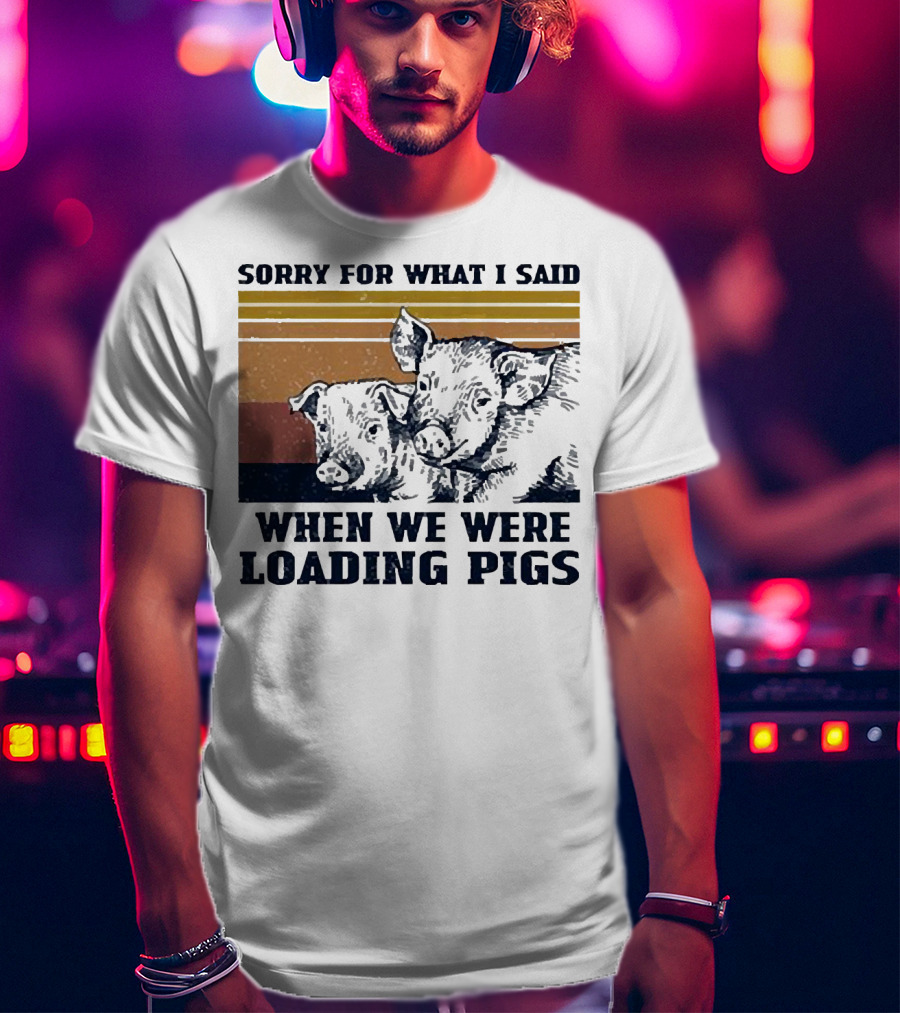 Sorry For What I Said When We Were Loading Pigs T-Shirt