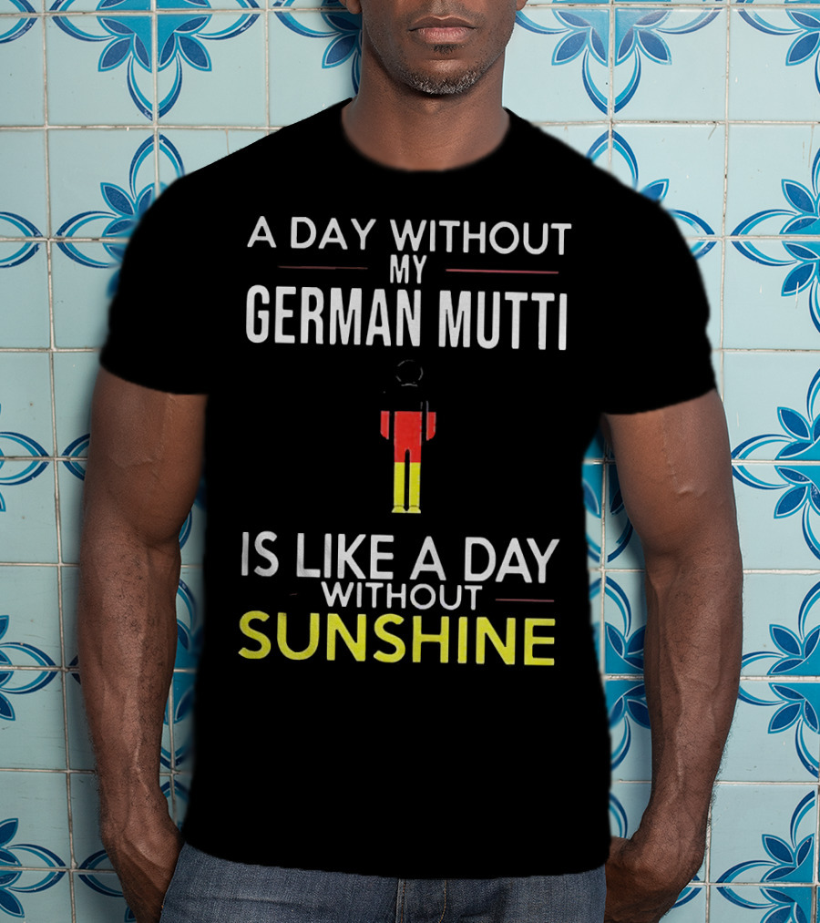 A Day Without My German Mutti Is Like A Day Without Sunshine German Flag Colors T-Shirt