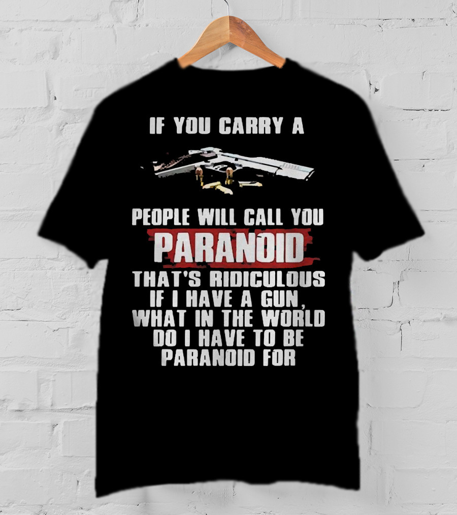 If You Carry A Gun People Will Call You Paranoid That's Ridiculous If I Have A Gun What In The World Do I Have To Be Paranoid For T-Shirt