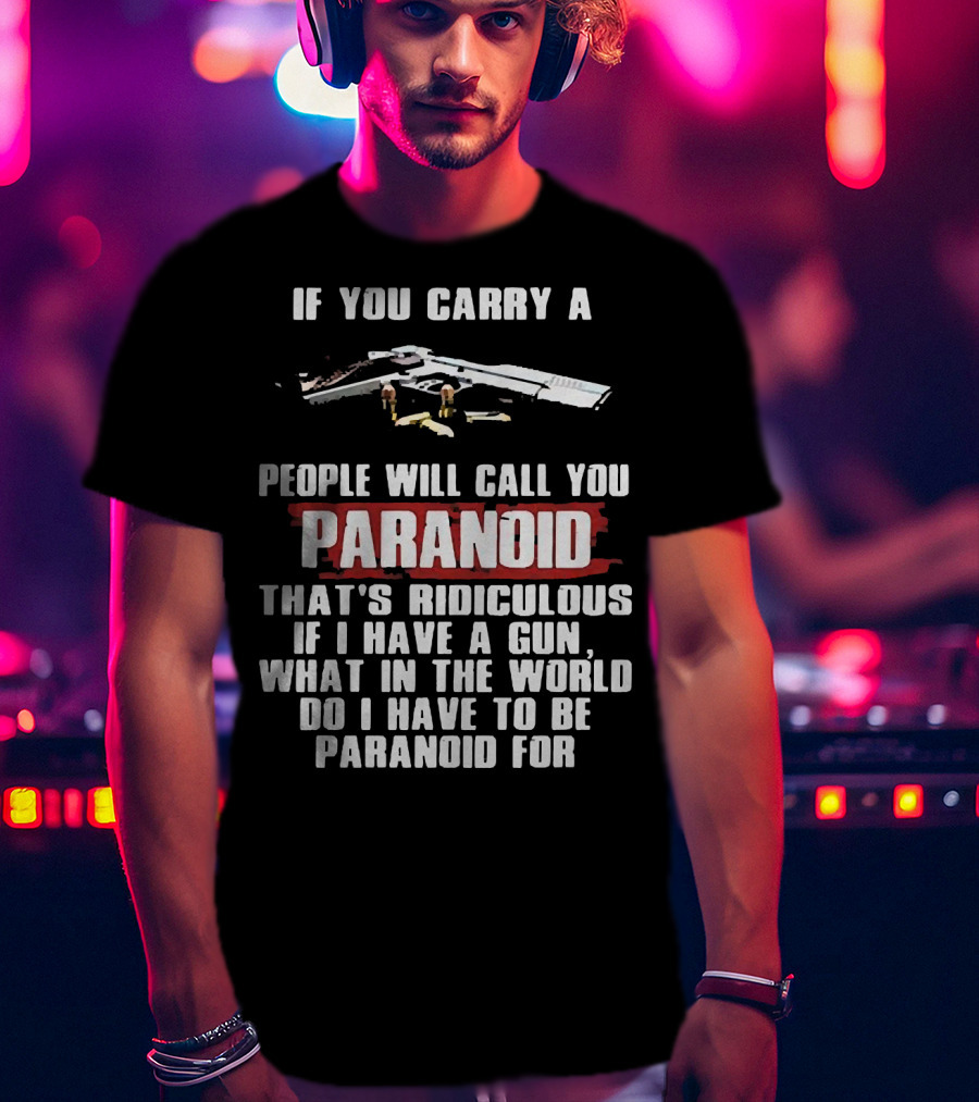 If You Carry A Gun People Will Call You Paranoid That's Ridiculous If I Have A Gun What In The World Do I Have To Be Paranoid For T-Shirt