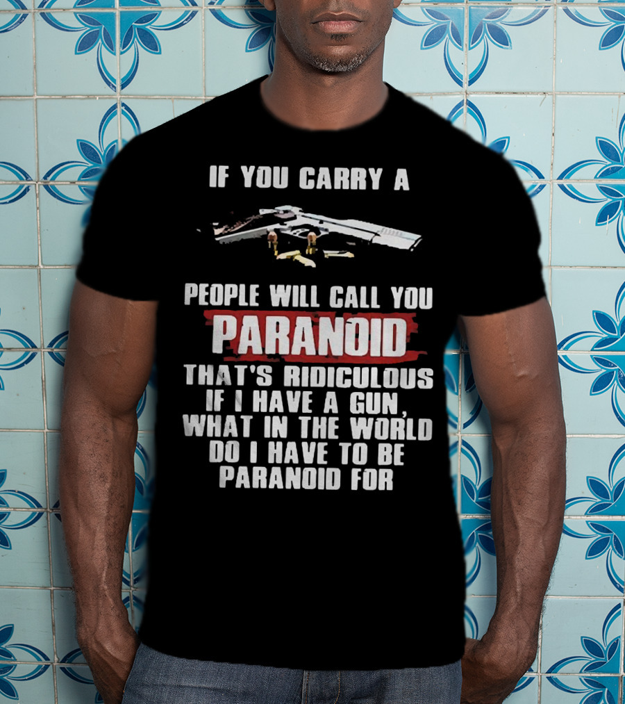 If You Carry A Gun People Will Call You Paranoid That's Ridiculous If I Have A Gun What In The World Do I Have To Be Paranoid For T-Shirt