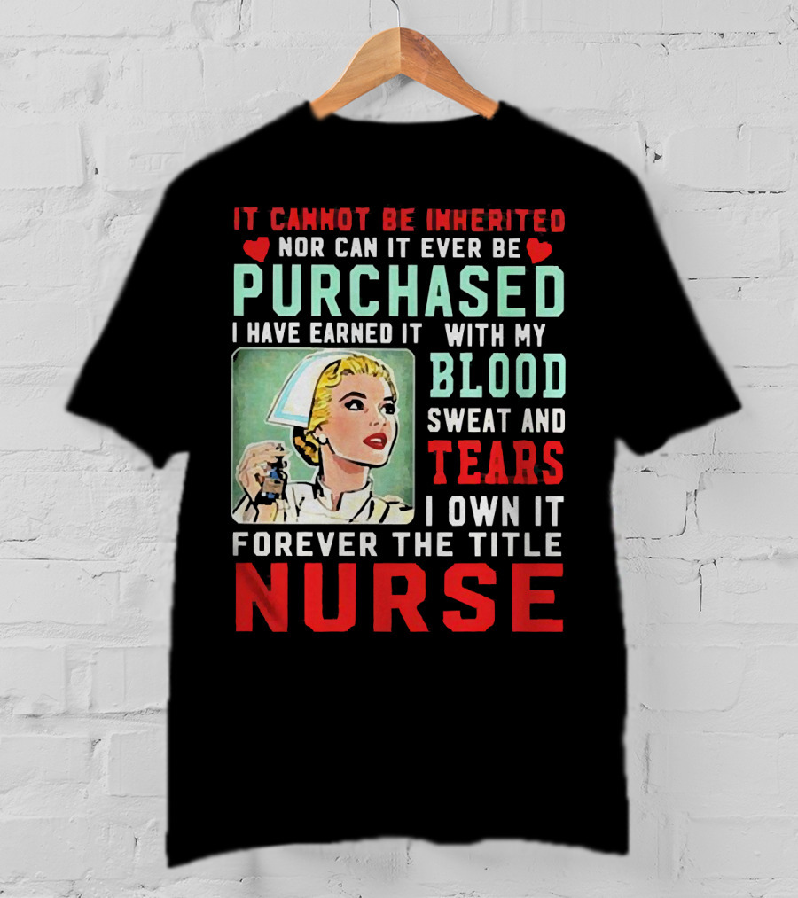 It Cannot Be Inherited Nor Can It Ever Be Purchased Nurse Blood Sweat Tears I Own It Forever T-Shirt