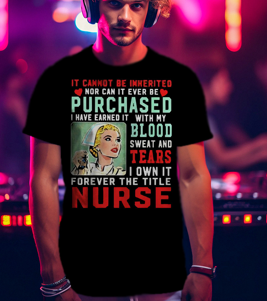 It Cannot Be Inherited Nor Can It Ever Be Purchased Nurse Blood Sweat Tears I Own It Forever T-Shirt
