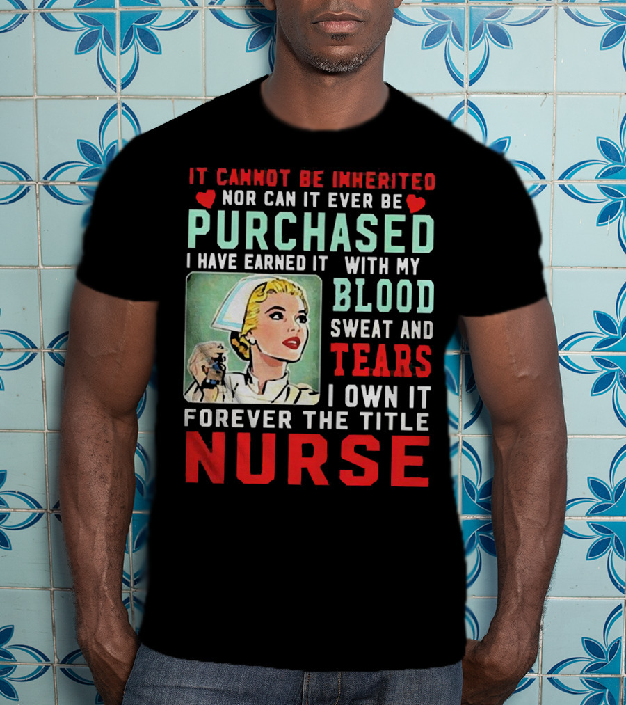 It Cannot Be Inherited Nor Can It Ever Be Purchased Nurse Blood Sweat Tears I Own It Forever T-Shirt