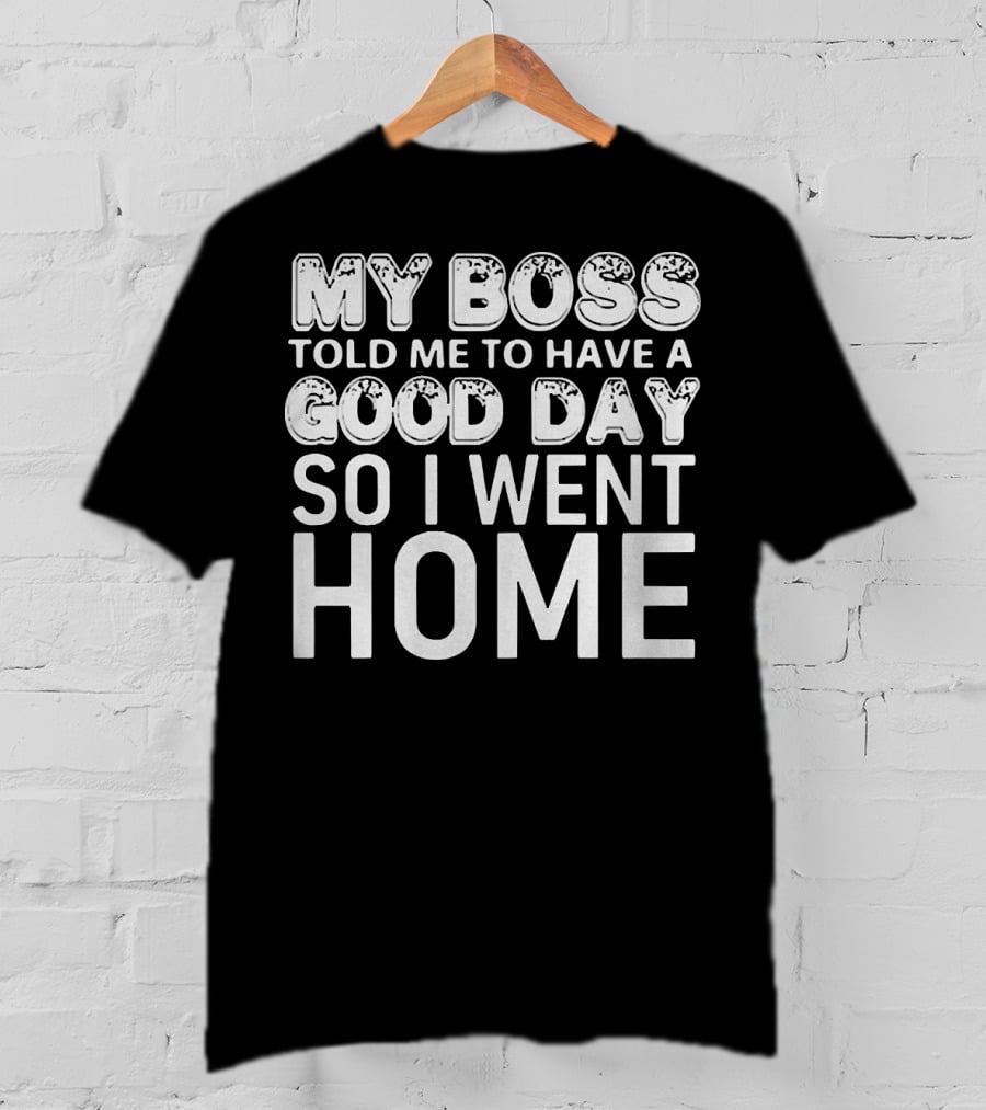 My Boss Told Me To Have A Good Day So I Went Home T-Shirt