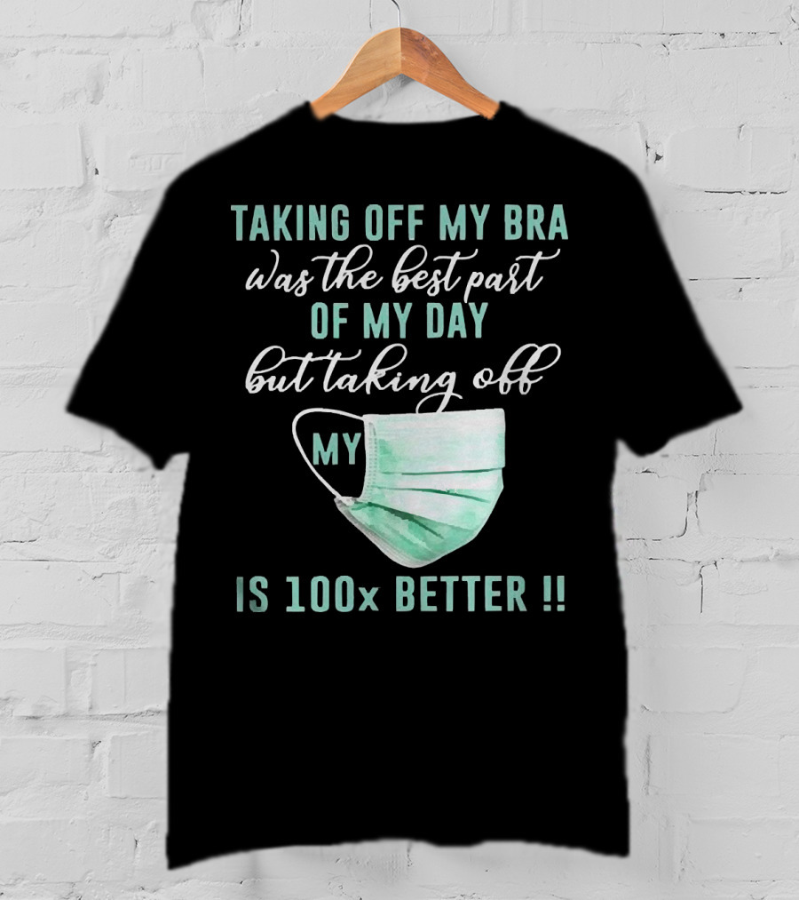 Taking Off My Bra Was The Best Part Of My Day But Taking Off My Mask Is 100x Better T-Shirt