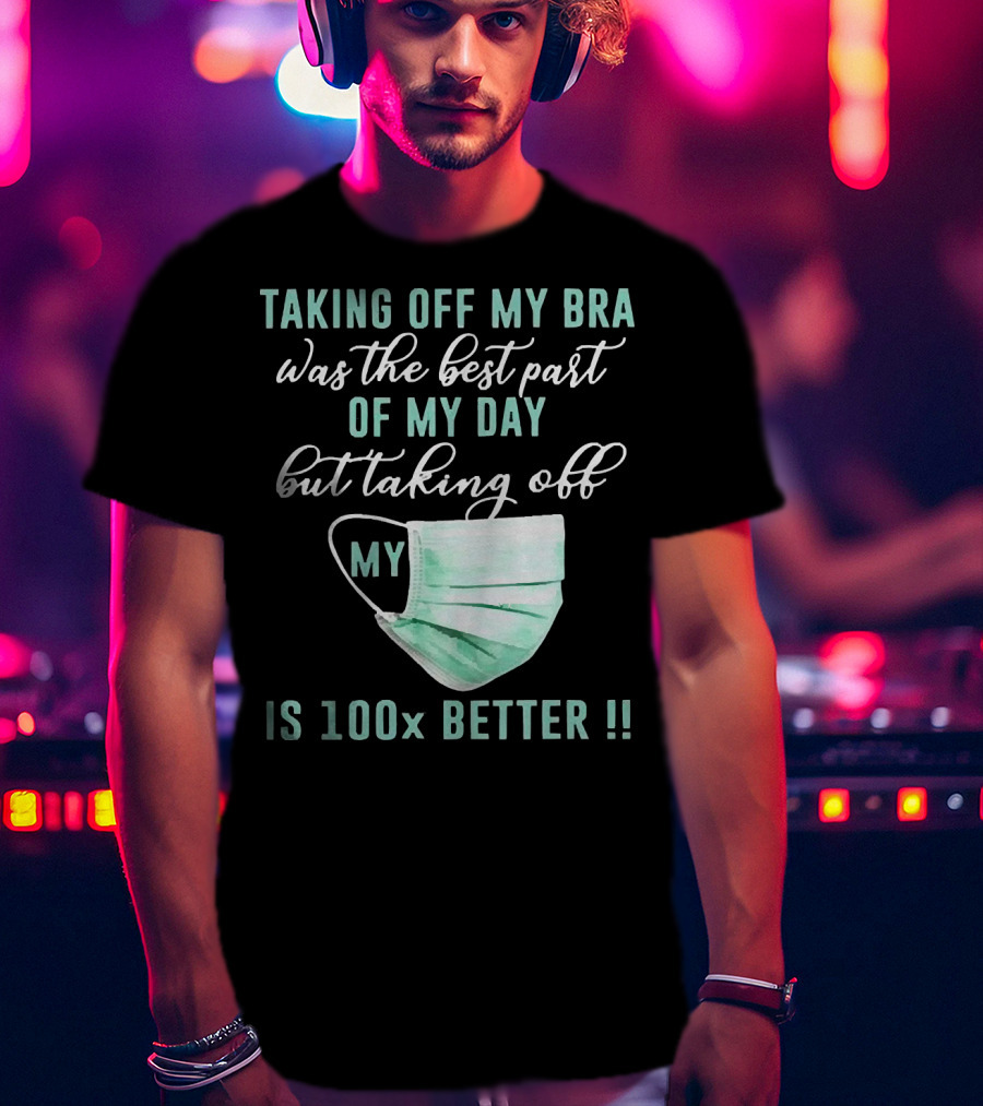 Taking Off My Bra Was The Best Part Of My Day But Taking Off My Mask Is 100x Better T-Shirt
