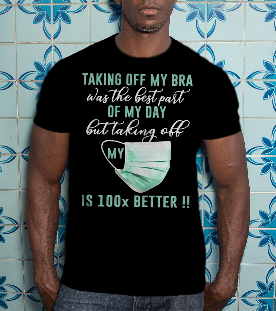 Taking Off My Bra Was The Best Part Of My Day But Taking Off My Mask Is 100x Better T-Shirt
