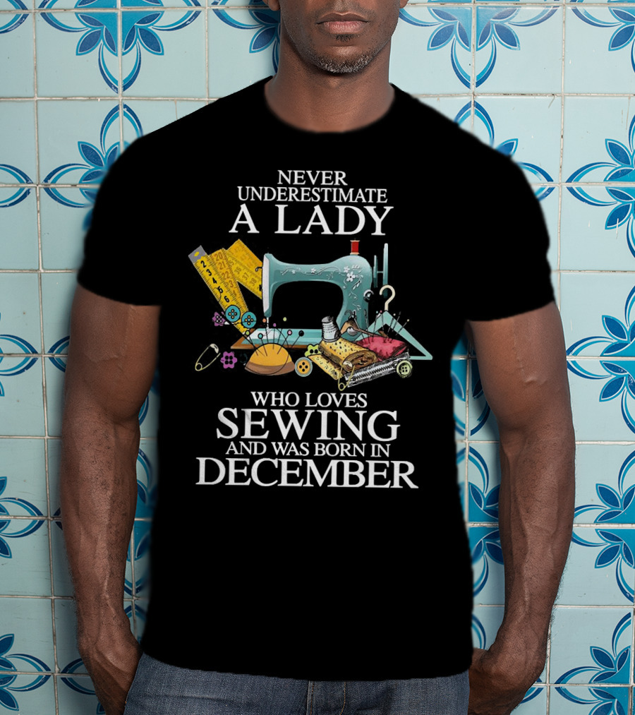 Never Underestimate A December Born Lady Who Loves Sewing T-Shirt