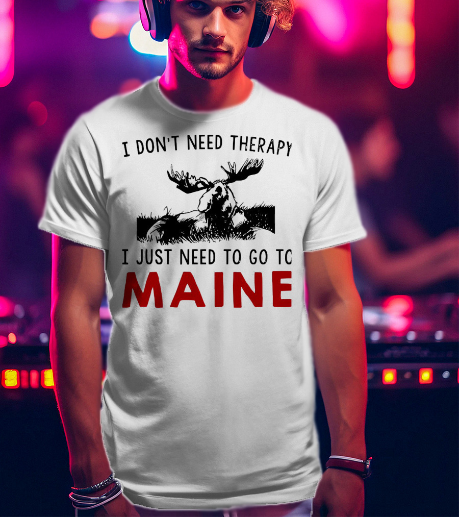I Don’t Need Therapy I Just Need To Go To Maine Moose T-Shirt