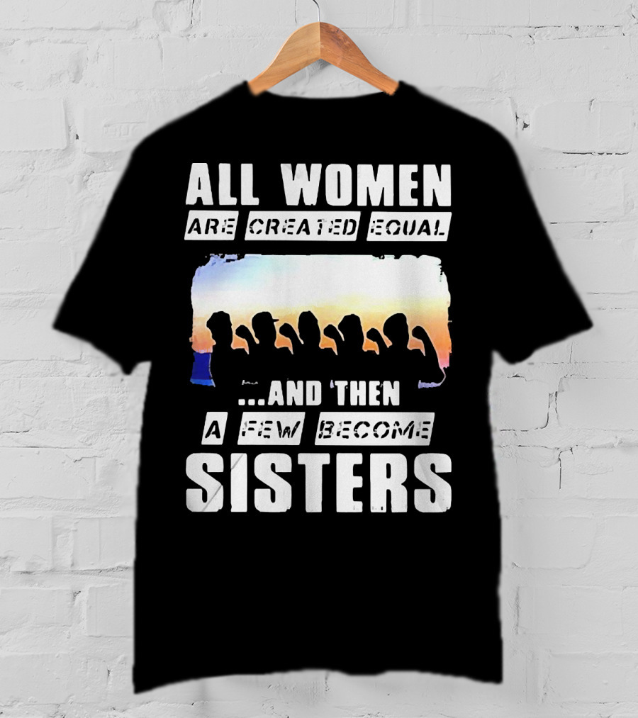 All Women Are Created Equal And Then A Few Become Sisters Fist T-Shirt