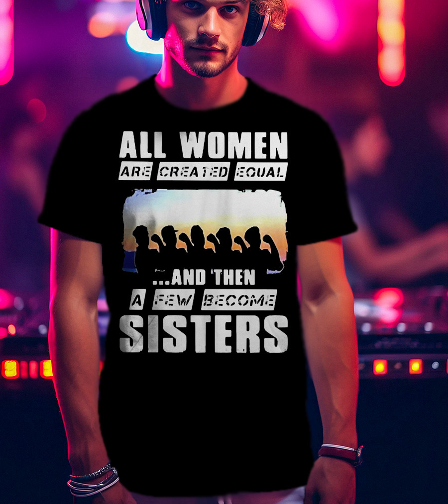 All Women Are Created Equal And Then A Few Become Sisters Fist T-Shirt
