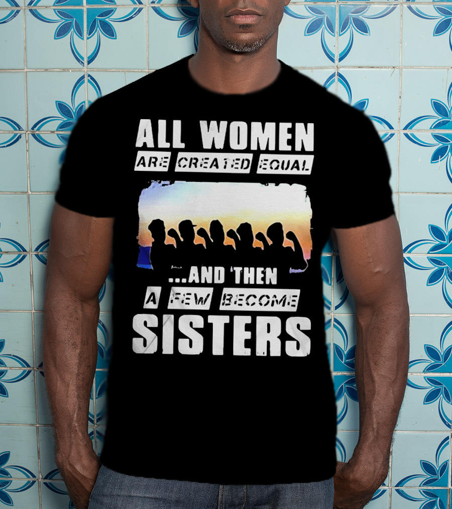 All Women Are Created Equal And Then A Few Become Sisters Fist T-Shirt