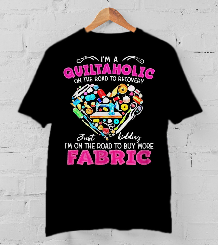 I'm A Quiltaholic On The Road To Buy More Fabric Just Kidding Heart Sewing Supplies T-Shirt