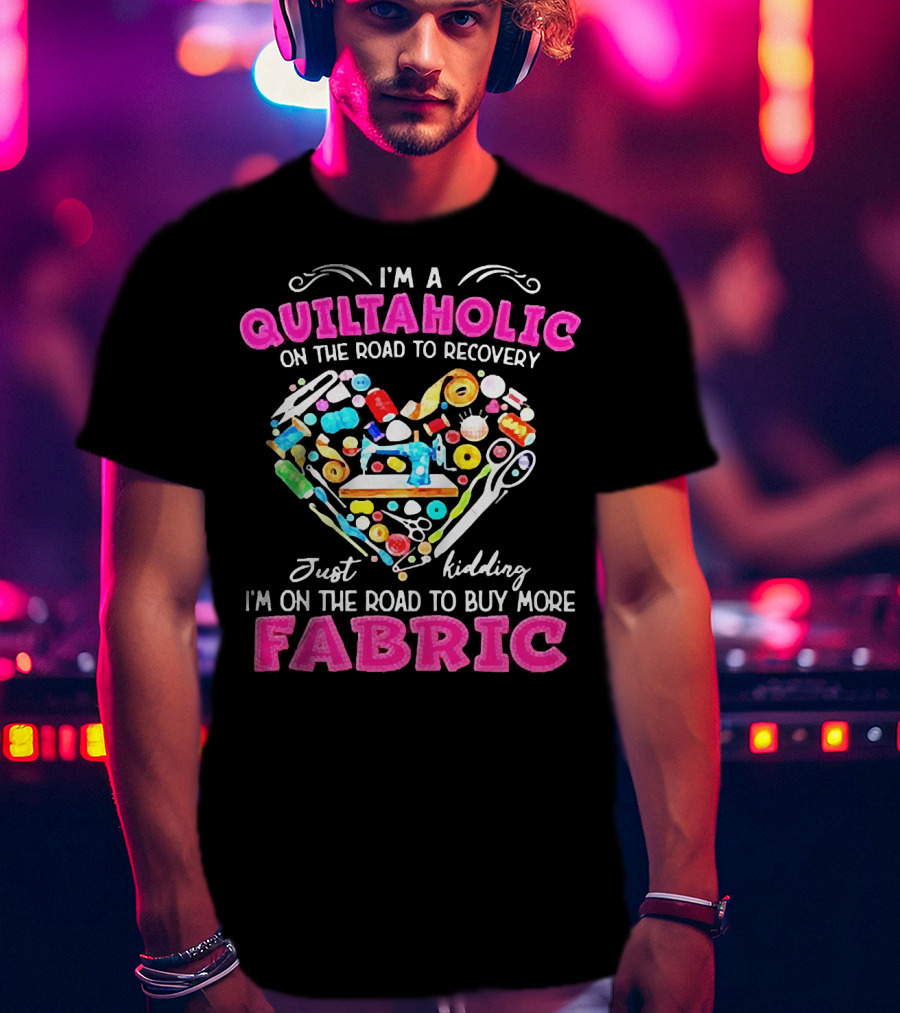 I'm A Quiltaholic On The Road To Buy More Fabric Just Kidding Heart Sewing Supplies T-Shirt