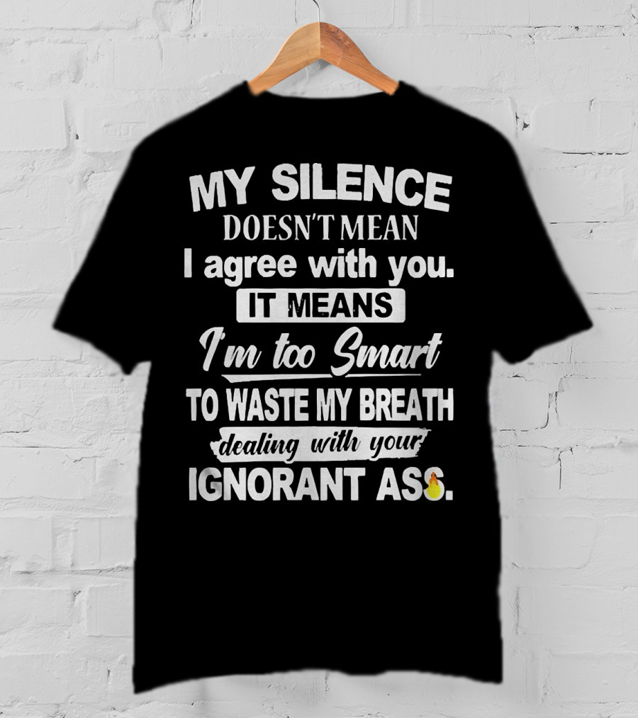 My Silence Doesn't Mean I Agree With You It Means I'm Too Smart To Waste My Breath Dealing With Your Ignorant Ass T-Shirt