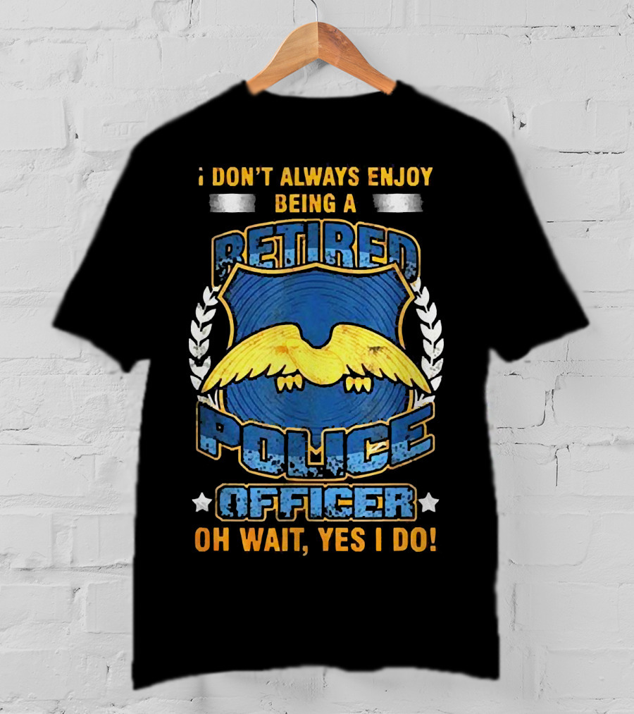 I Don't Always Enjoy Being A Retired Police Officer Oh Wait Yes I Do T-Shirt