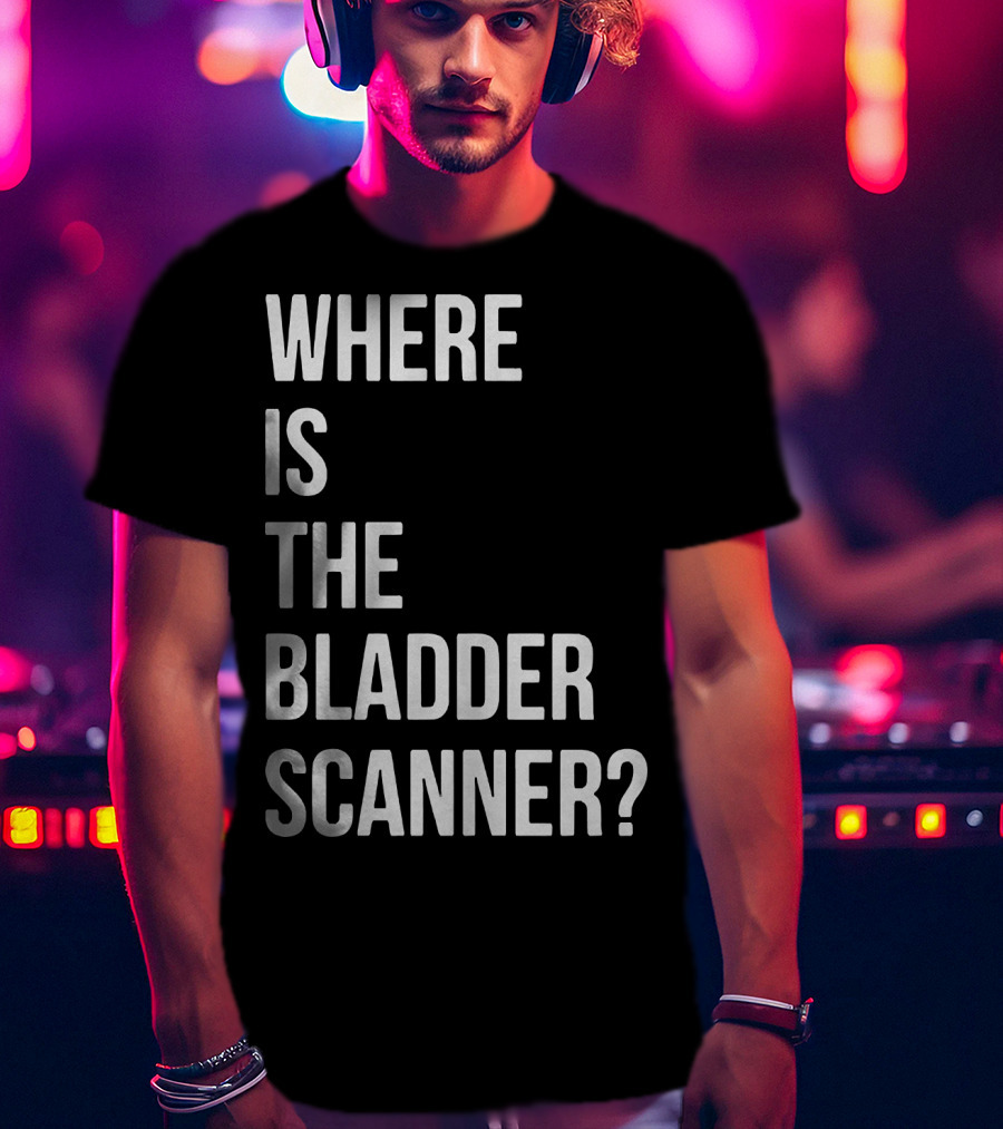 Where Is The Bladder Scanner? T-Shirt