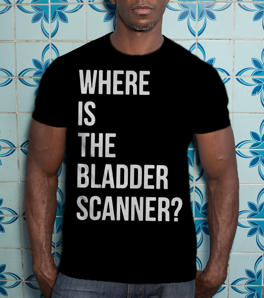 Where Is The Bladder Scanner? T-Shirt