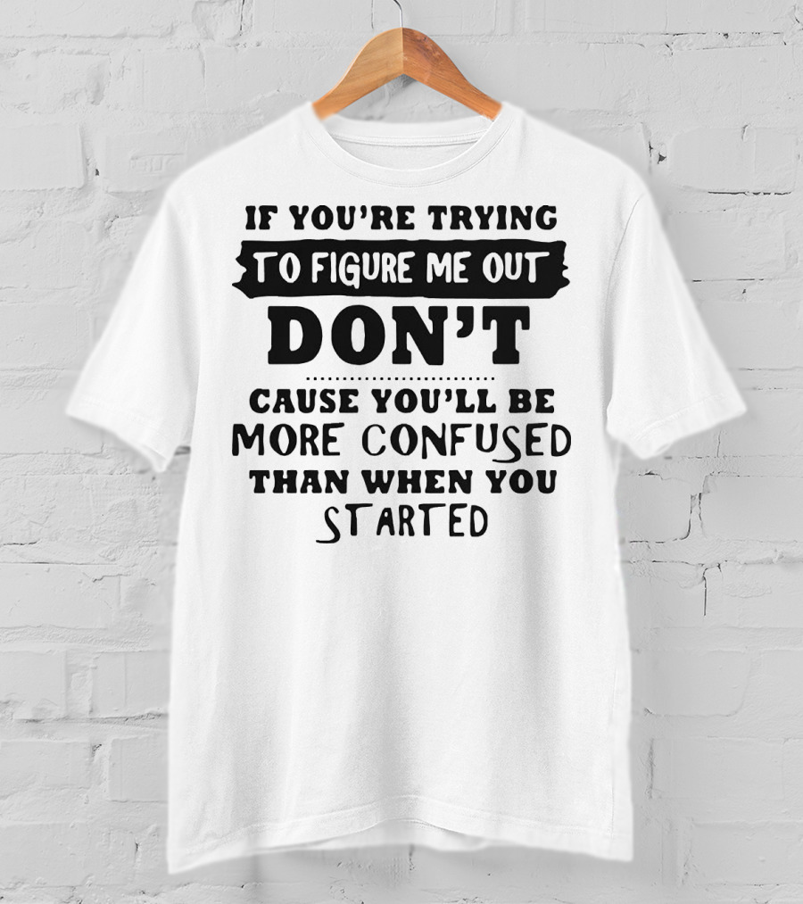 If You’re Trying To Figure Me Out Don’t Cause You’ll Be More Confused Than When You Started T-Shirt