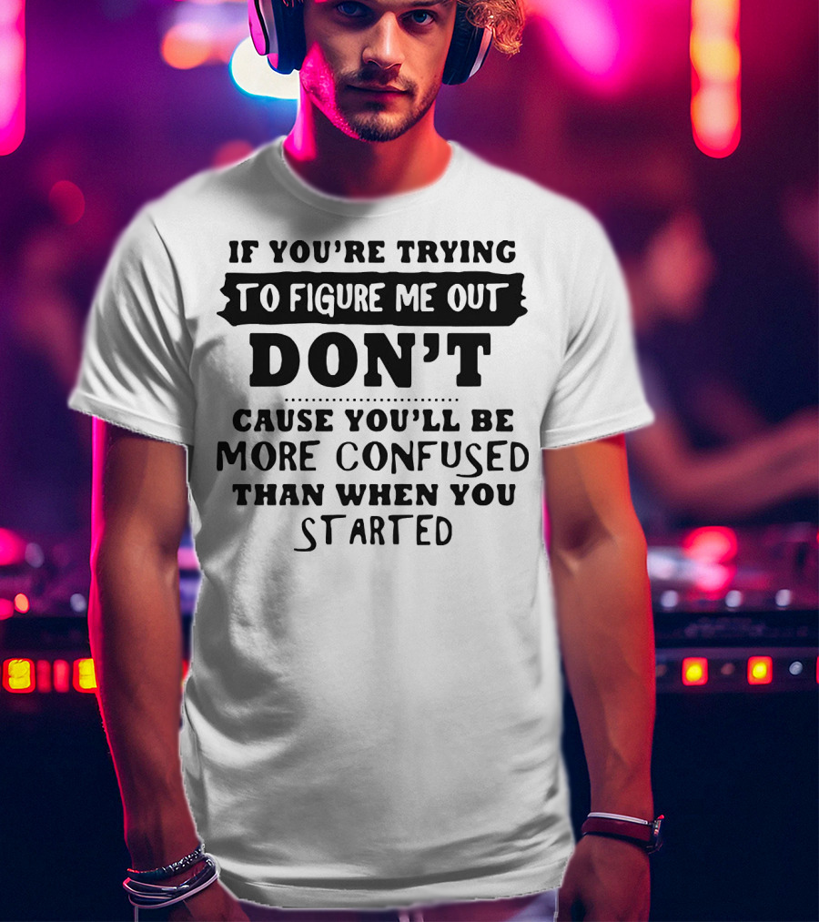 If You’re Trying To Figure Me Out Don’t Cause You’ll Be More Confused Than When You Started T-Shirt