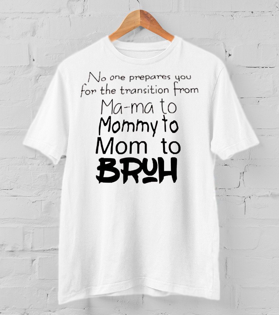 No One Prepares You For The Transition From Ma Ma To Mommy To Mom To Bruh T-Shirt