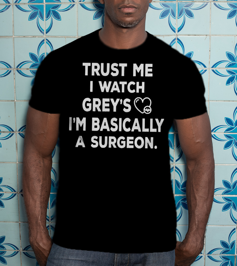 Trust Me I Watch Grey's I'm Basically A Surgeon T-Shirt