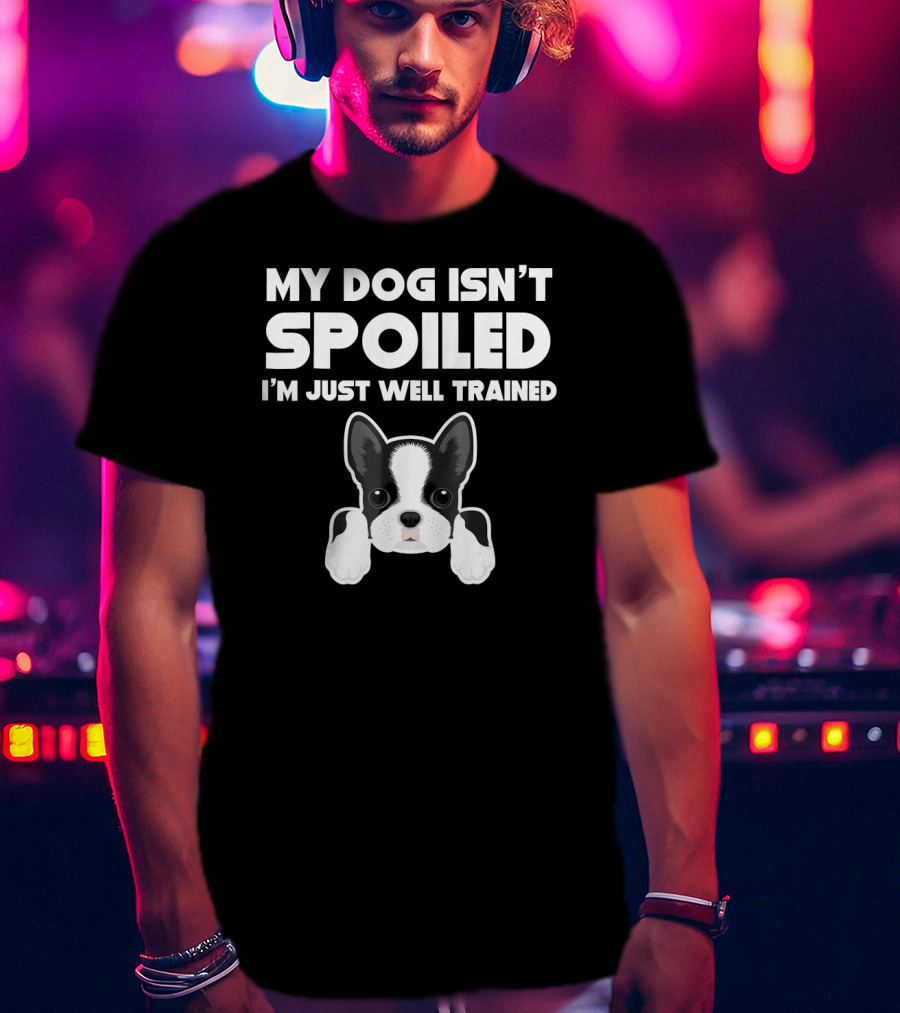 My Dog Isn't Spoiled I'm Just Well Trained Boston Terrier T-Shirt