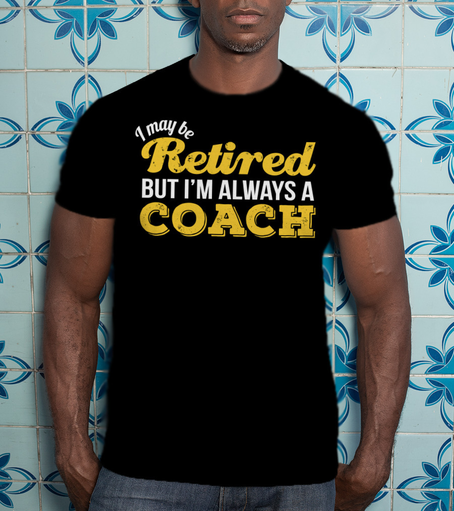 I May Be Retired But I'm Always A Coach T-Shirt