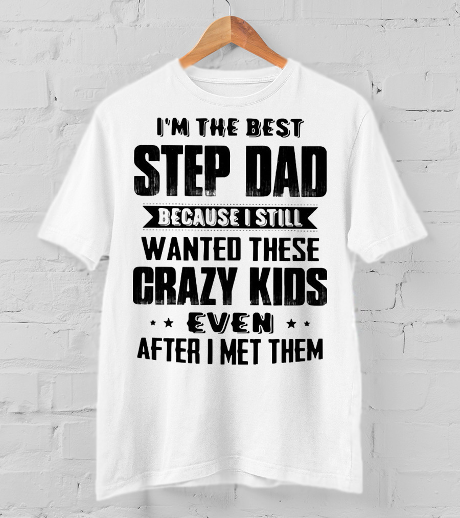 I’m The Best Step Dad Wanted These Crazy Kids Even After I Met Them T-Shirt