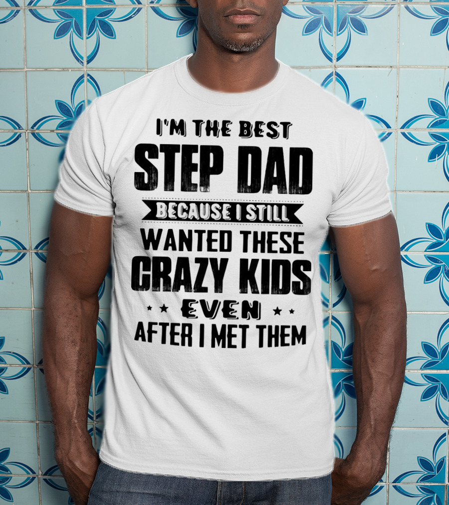 I’m The Best Step Dad Wanted These Crazy Kids Even After I Met Them T-Shirt