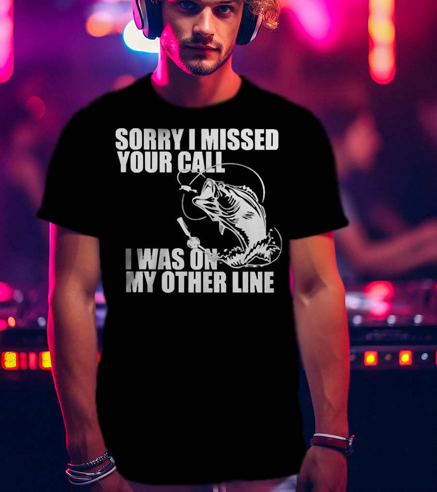 Sorry I Missed Your Call I Was On My Other Line Fishing Reel And Fish T-Shirt