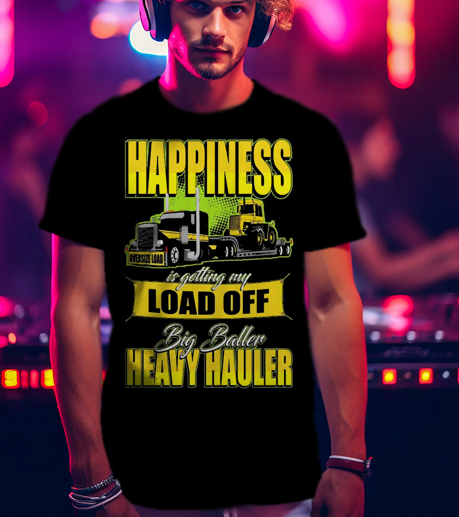 Happiness Is Getting My Load Off Big Baller Heavy Hauler Oversize Load Trucking T-Shirt