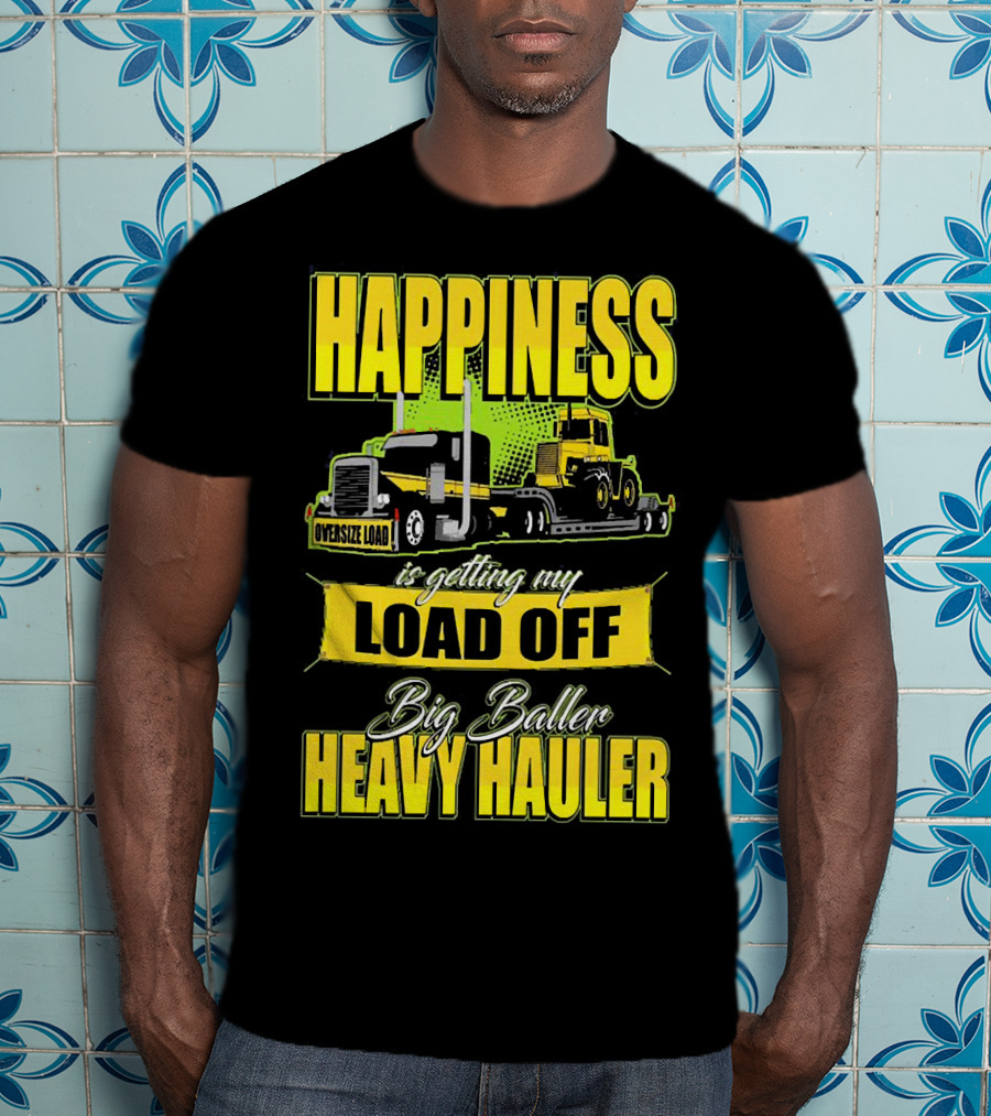 Happiness Is Getting My Load Off Big Baller Heavy Hauler Oversize Load Trucking T-Shirt
