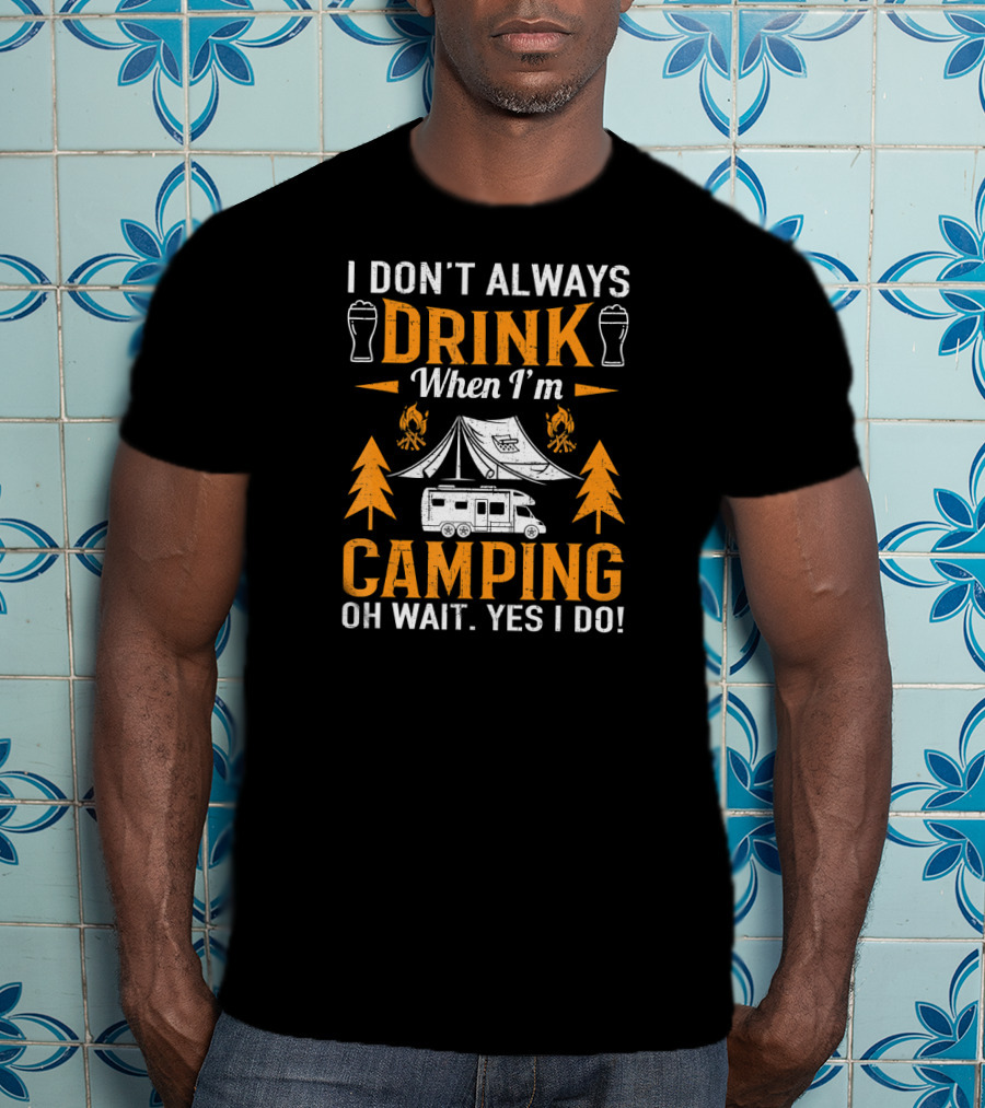 I Don't Always Drink When I'm Camping Oh Wait Yes I Do Beer Tent Camper T-Shirt