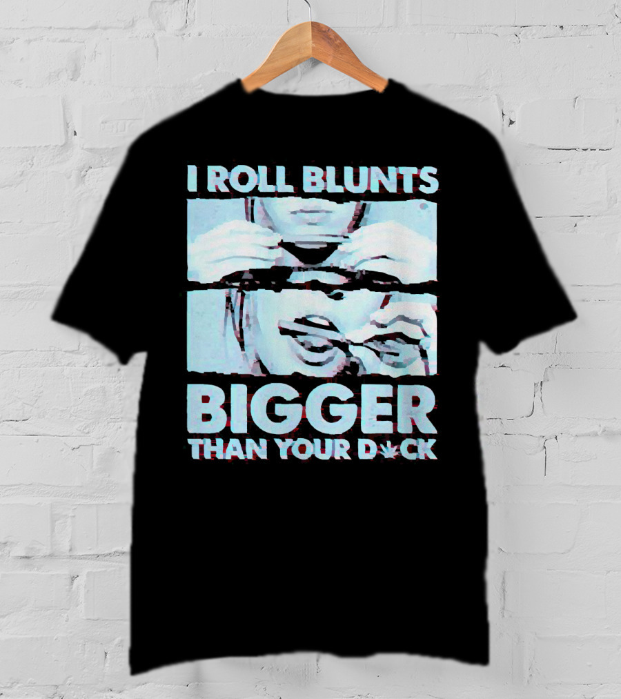 I Roll Blunts Bigger Than Your D*ck Weed T-Shirt